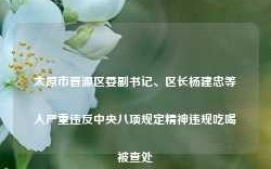 太原市晋源区委副书记、区长杨建忠等人严重违反中央八项规定精神违规吃喝被查处