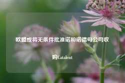 欧盟或将无条件批准诺和诺德母公司收购Catalent