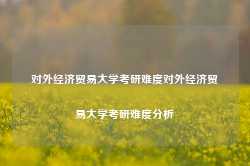 对外经济贸易大学考研难度对外经济贸易大学考研难度分析