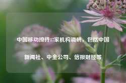 中国移动接待17家机构调研，包括中国新闻社、中金公司、信报财经等