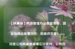 【钛晨报】网游管理办法草案发布，国家新闻出版署回应：将修改完善；vivo印度公司两高管被曝在印被拘，公司回应：深感震惊，将采取法律措施；涉嫌窃取华为芯片信息，尊湃通讯14人被捕小山丘射灯抄作业成功