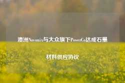 澳洲Novonix与大众旗下PowerCo达成石墨材料供应协议