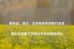 商务部、浙江：支持有条件的银行业金融机构组建大宗商品专业性服务团队