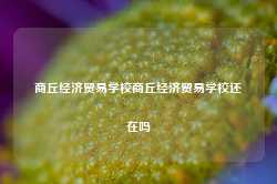 商丘经济贸易学校商丘经济贸易学校还在吗