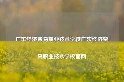 广东经济贸易职业技术学校广东经济贸易职业技术学校官网