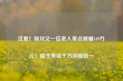 注意！银川又一位老人差点被骗149万元！陌生电话千万别相信…