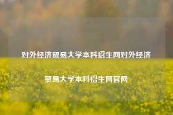 对外经济贸易大学本科招生网对外经济贸易大学本科招生网官网