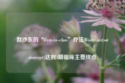 默沙东的“first-in-class”疗法Winrevair(sotatercept)达到3期临床主要终点