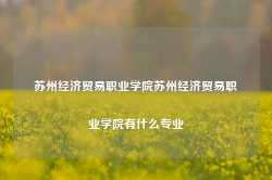 苏州经济贸易职业学院苏州经济贸易职业学院有什么专业