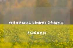 对外经济贸易大学教育处对外经济贸易大学教育官网