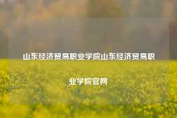 山东经济贸易职业学院山东经济贸易职业学院官网