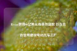 Rivian获得66亿美元有条件贷款 以在佐治亚州建设电动汽车工厂