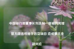 中国银行原董事长刘连舸一审被判死缓 曾大肆违规插手信贷项目 造成重大金融风险