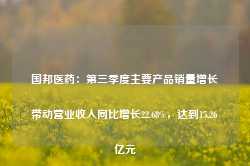 国邦医药：第三季度主要产品销量增长带动营业收入同比增长22.68%，达到15.26亿元