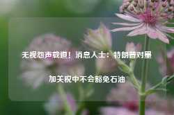 无视怨声载道！消息人士：特朗普对墨加关税中不会豁免石油