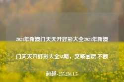 2024年新澳门天天开好彩大全2024年新澳门天天开好彩大全58期，突破圈层,不断超越-235.236.1.5-第1张图片-润美贸易