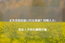 丈夫住院拟取2.5万元受阻？知情人士：非本人卡担心遭遇诈骗-第1张图片-润美贸易